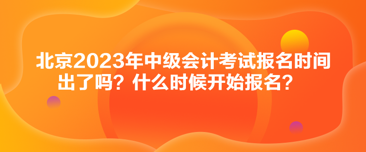 北京2023年中級(jí)會(huì)計(jì)考試報(bào)名時(shí)間出了嗎？什么時(shí)候開(kāi)始報(bào)名？