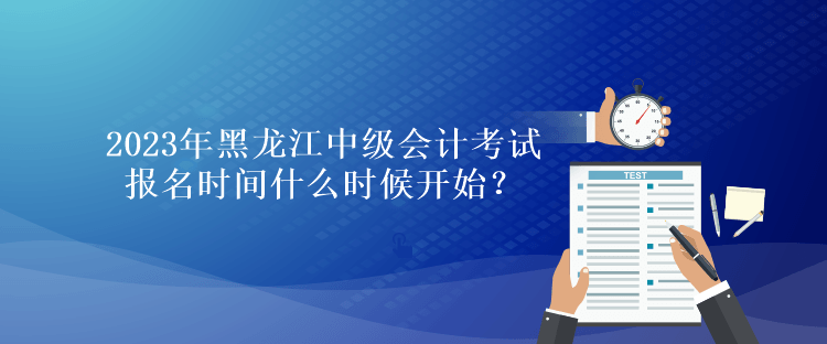 2023年黑龍江中級(jí)會(huì)計(jì)考試報(bào)名時(shí)間什么時(shí)候開始？