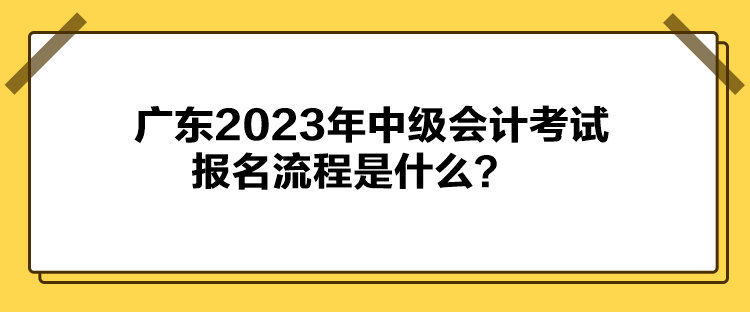 廣東2023年中級(jí)會(huì)計(jì)考試報(bào)名流程是什么？