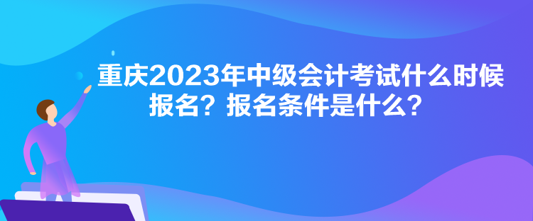 重慶2023年中級會計考試什么時候報名？報名條件是什么？