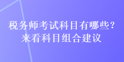 稅務(wù)師考試科目有哪些？來看科目組合建議