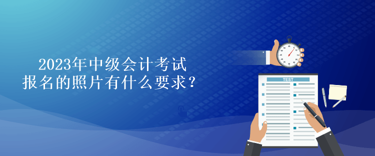 2023年中級(jí)會(huì)計(jì)考試報(bào)名的照片有什么要求？