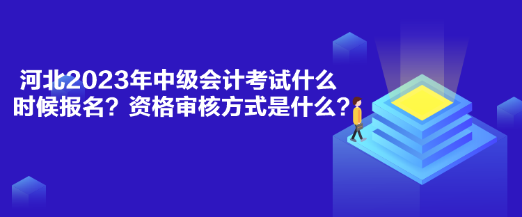 河北2023年中級(jí)會(huì)計(jì)考試什么時(shí)候報(bào)名？資格審核方式是什么？