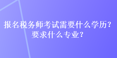 報名稅務師考試需要什么學歷？要求什么專業(yè)？