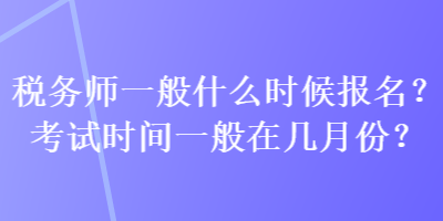 稅務師一般什么時候報名？考試時間一般在幾月份？