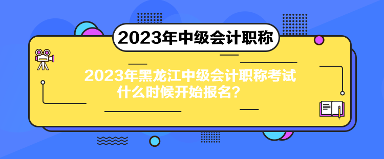 2023年黑龍江中級(jí)會(huì)計(jì)職稱考試什么時(shí)候開始報(bào)名？