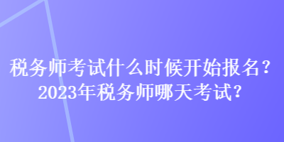 稅務(wù)師考試什么時(shí)候開(kāi)始報(bào)名？2023年稅務(wù)師哪天考試？