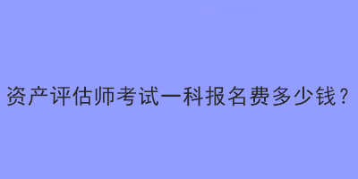 資產(chǎn)評(píng)估師考試一科報(bào)名費(fèi)多少錢(qián)？