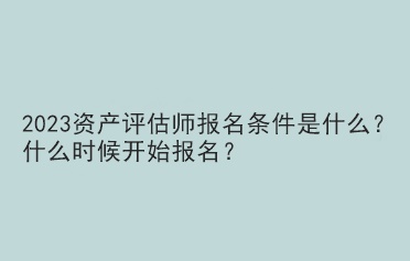 2023資產(chǎn)評(píng)估師報(bào)名條件是什么？什么時(shí)候開始報(bào)名？