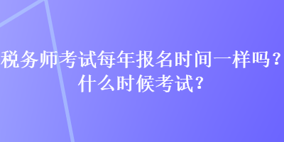 稅務(wù)師考試每年報(bào)名時(shí)間一樣嗎？什么時(shí)候考試？