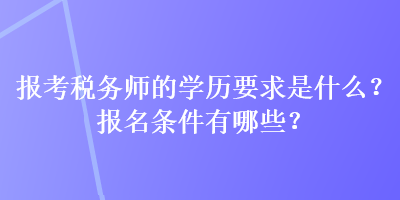 報考稅務(wù)師的學歷要求是什么？報名條件有哪些？