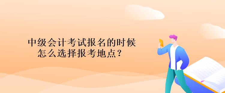 中級會計考試報名的時候怎么選擇報考地點？