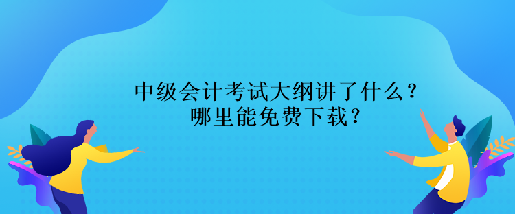 中級會計考試大綱講了什么？哪里能免費下載？