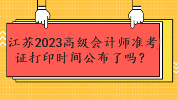 江蘇2023高級會計師準(zhǔn)考證打印時間公布了嗎？