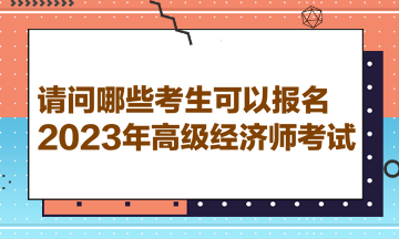 請(qǐng)問哪些考生可以報(bào)名2023年高級(jí)經(jīng)濟(jì)師考試？