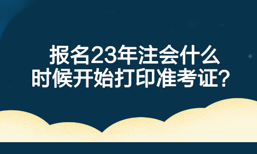 報名23年注會什么時候開始打印準(zhǔn)考證？