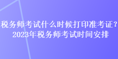 稅務(wù)師考試什么時候打印準(zhǔn)考證？2023年稅務(wù)師考試時間安排