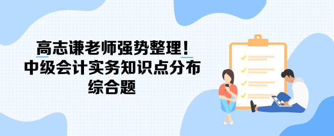 高志謙老師強勢整理！中級會計實務(wù)知識點分布-綜合題