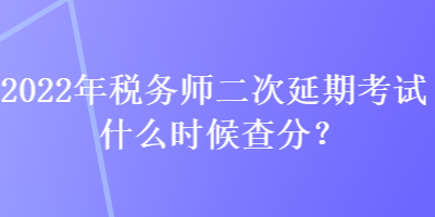 2022年稅務(wù)師二次延期考試什么時(shí)候查分？