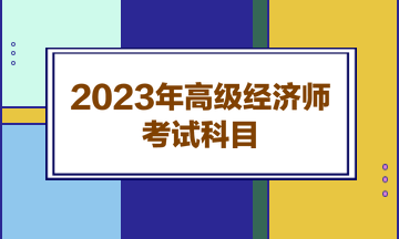 2023年高級經(jīng)濟師考試科目