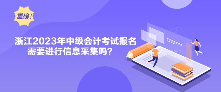 浙江2023年中級會計考試報名需要進行信息采集嗎？