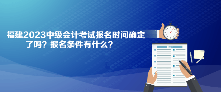 福建2023中級(jí)會(huì)計(jì)考試報(bào)名時(shí)間確定了嗎？報(bào)名條件有什么？