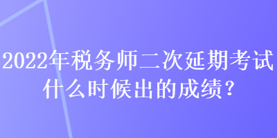 2022年稅務(wù)師二次延期考試什么時(shí)候出的成績(jī)？