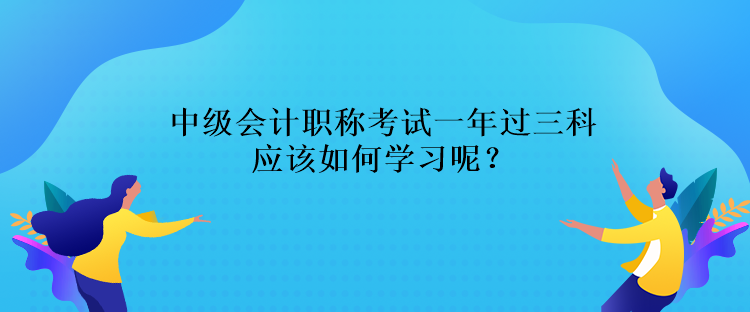 中級(jí)會(huì)計(jì)職稱考試一年過三科應(yīng)該如何學(xué)習(xí)呢？