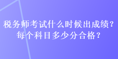 稅務(wù)師考試什么時(shí)候出成績？每個(gè)科目多少分合格？