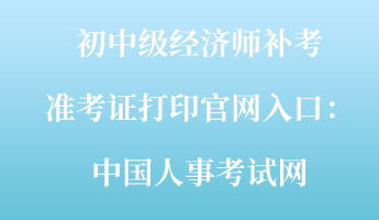 初中級(jí)經(jīng)濟(jì)師補(bǔ)考準(zhǔn)考證打印官網(wǎng)入口：中國(guó)人事考試網(wǎng)