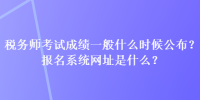 稅務師考試成績一般什么時候公布？報名系統(tǒng)網址是什么？