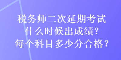 稅務(wù)師二次延期考試什么時候出成績？每個科目多少分合格？