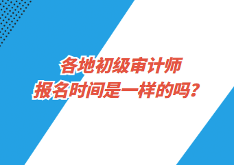 各地初級(jí)審計(jì)師報(bào)名時(shí)間是一樣的嗎？