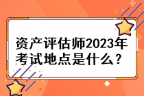 資產(chǎn)評(píng)估師2023年考試地點(diǎn)是什么？