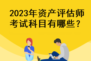 2023年資產(chǎn)評(píng)估師考試科目有哪些？