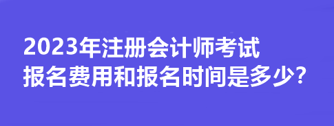 2023年注冊會計師考試報名費用和報名時間是多少？