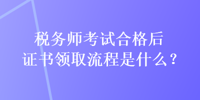 稅務(wù)師考試合格后證書領(lǐng)取流程是什么？