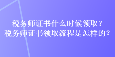 稅務師證書什么時候領(lǐng)??？稅務師證書領(lǐng)取流程是怎樣的？