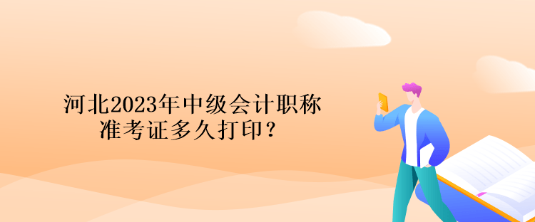 河北2023年中級會計(jì)職稱準(zhǔn)考證多久打??？