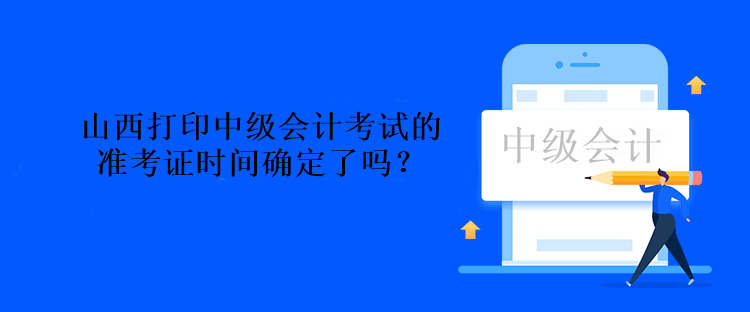 山西打印中級會計考試的準考證時間確定了嗎？