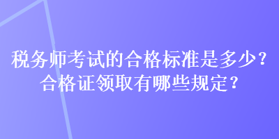 稅務(wù)師考試的合格標(biāo)準(zhǔn)是多少？合格證領(lǐng)取有哪些規(guī)定？