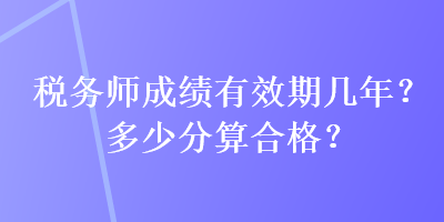 稅務(wù)師成績有效期幾年？多少分算合格？