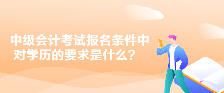 中級(jí)會(huì)計(jì)考試報(bào)名條件中對(duì)學(xué)歷的要求是什么？