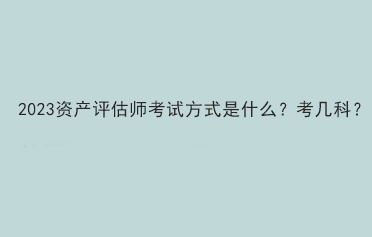 2023資產(chǎn)評(píng)估師考試方式是什么？考幾科？