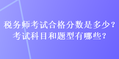 稅務(wù)師考試合格分?jǐn)?shù)是多少？考試科目和題型有哪些？