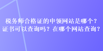 稅務(wù)師合格證的申領(lǐng)網(wǎng)站是哪個(gè)？證書可以查詢嗎？在哪個(gè)網(wǎng)站查詢？