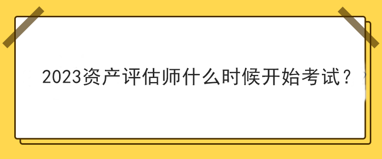 2023資產(chǎn)評估師什么時(shí)候開始考試？