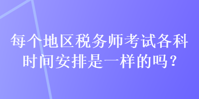 每個(gè)地區(qū)稅務(wù)師考試各科時(shí)間安排是一樣的嗎？