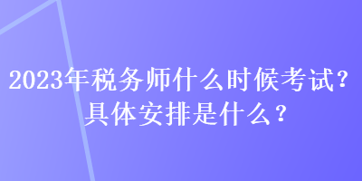 2023年稅務(wù)師什么時(shí)候考試？具體安排是什么？