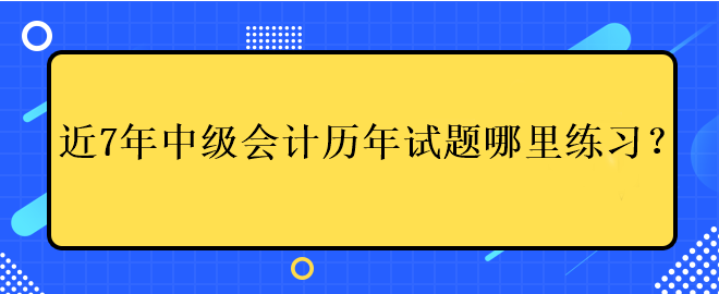 近7年中級會計考試歷年試題哪里練習(xí)？